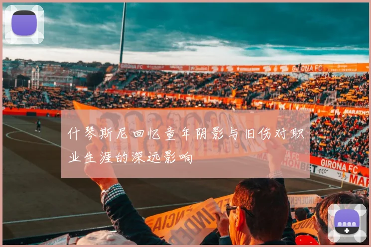 什琴斯尼回忆童年阴影与旧伤对职业生涯的深远影响