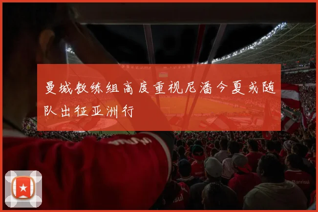 曼城教练组高度重视尼潘今夏或随队出征亚洲行