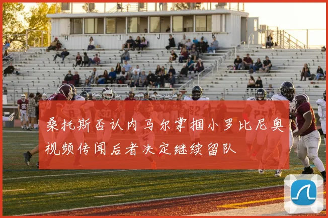 桑托斯否认内马尔掌掴小罗比尼奥视频传闻后者决定继续留队