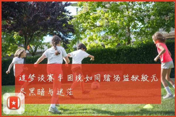 追梦谈赛季困境如同赌场监狱般无尽黑暗与迷茫