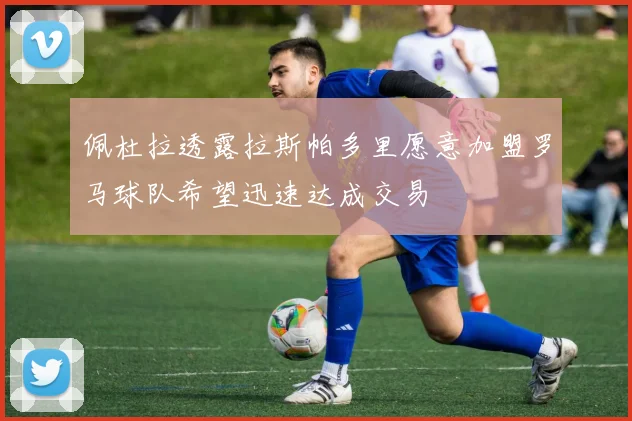 佩杜拉透露拉斯帕多里愿意加盟罗马球队希望迅速达成交易