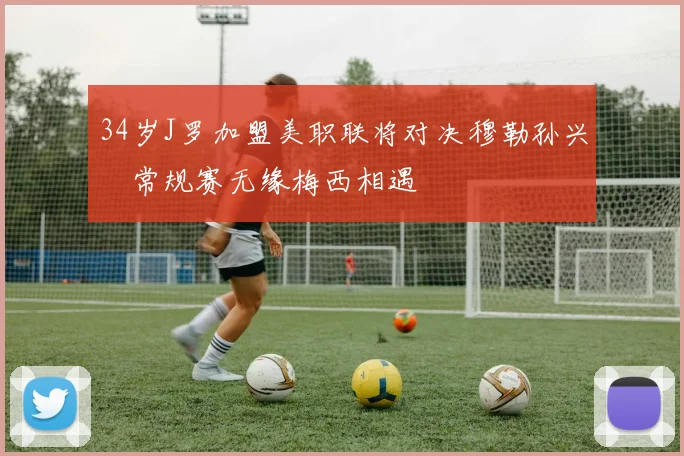 34岁J罗加盟美职联将对决穆勒孙兴慜常规赛无缘梅西相遇