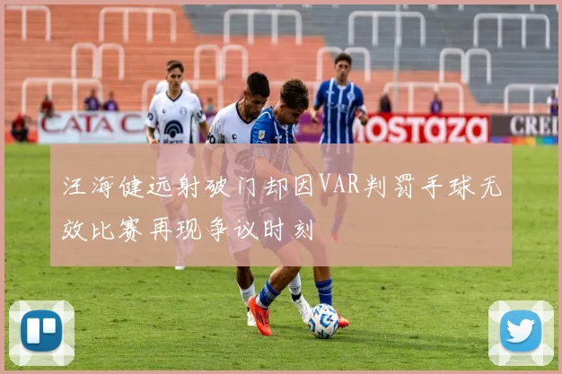 汪海健远射破门却因VAR判罚手球无效比赛再现争议时刻