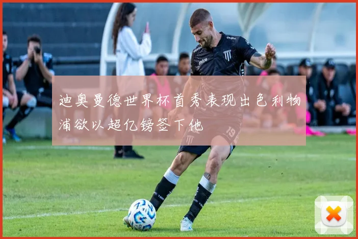 迪奥曼德世界杯首秀表现出色利物浦欲以超亿镑签下他