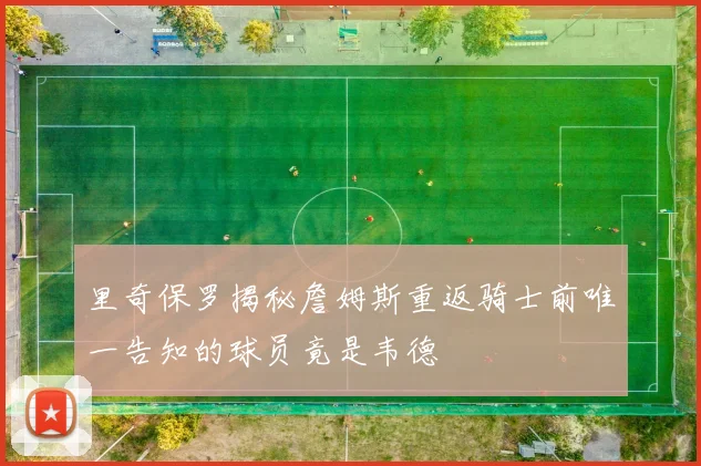 里奇保罗揭秘詹姆斯重返骑士前唯一告知的球员竟是韦德
