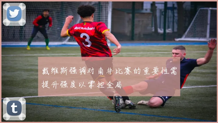 戴维斯强调对南非比赛的重要性需提升强度以掌控全局