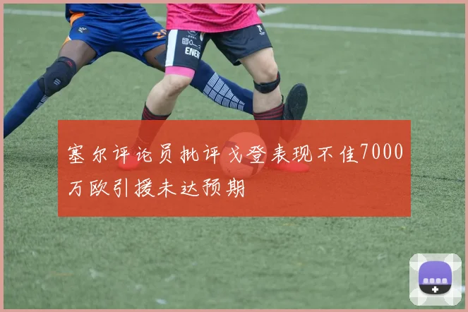 塞尔评论员批评戈登表现不佳7000万欧引援未达预期