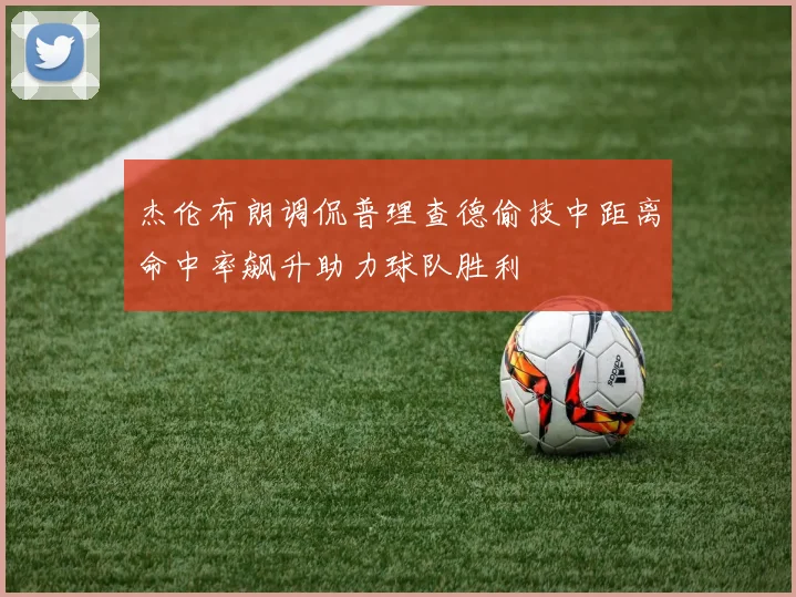 杰伦布朗调侃普理查德偷技中距离命中率飙升助力球队胜利