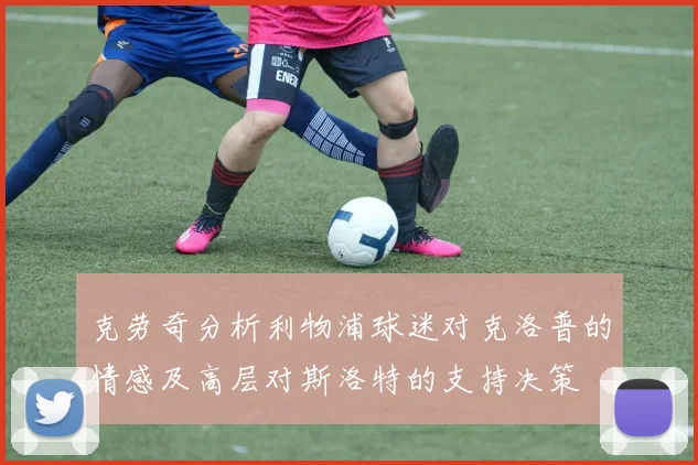 克劳奇分析利物浦球迷对克洛普的情感及高层对斯洛特的支持决策