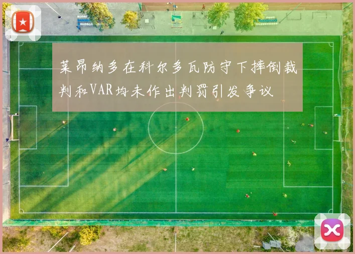莱昂纳多在科尔多瓦防守下摔倒裁判和VAR均未作出判罚引发争议