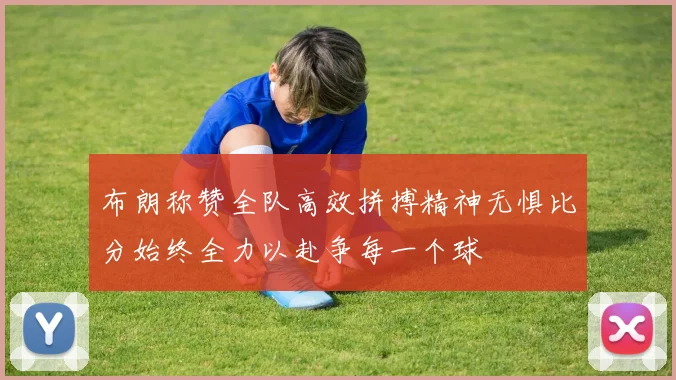 布朗称赞全队高效拼搏精神无惧比分始终全力以赴争每一个球
