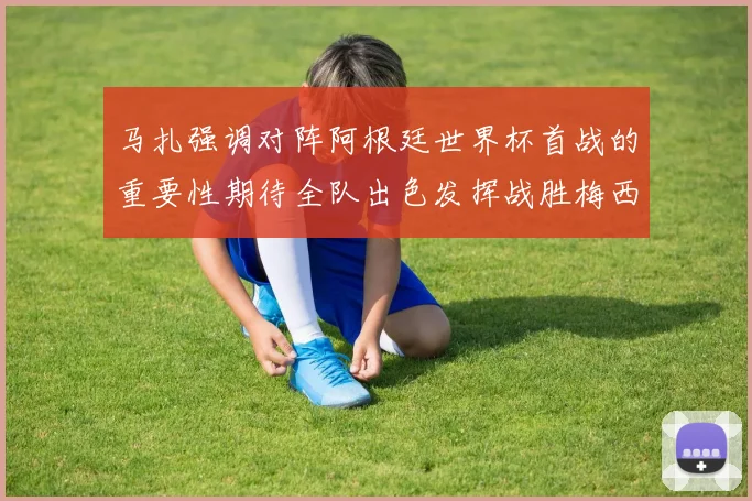 马扎强调对阵阿根廷世界杯首战的重要性期待全队出色发挥战胜梅西