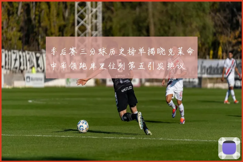 季后赛三分球历史榜单揭晓克莱命中率领跑库里位列第五引发热议