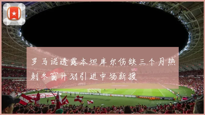 罗马诺透露本坦库尔伤缺三个月热刺冬窗计划引进中场新援