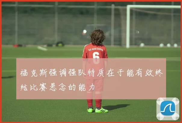 福克斯强调强队特质在于能有效终结比赛悬念的能力