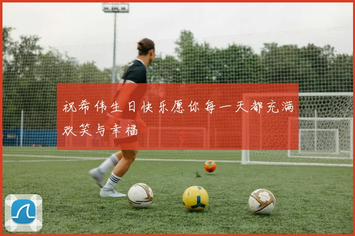 祝希伟生日快乐愿你每一天都充满欢笑与幸福
