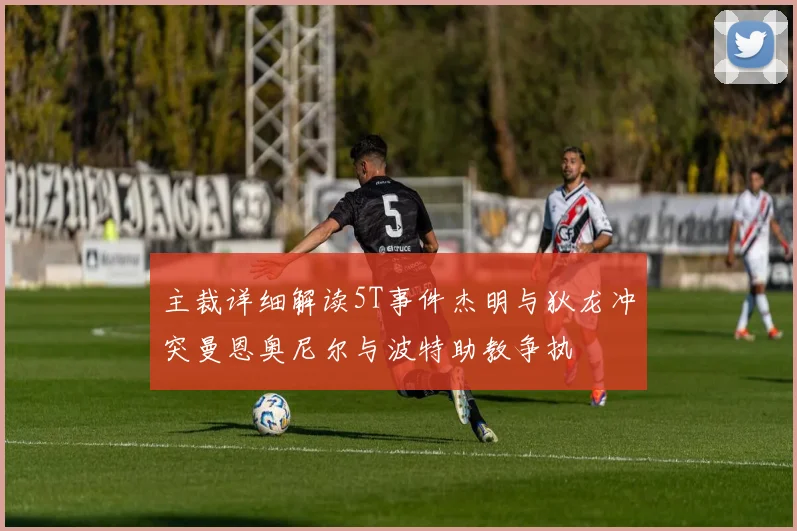 主裁详细解读5T事件杰明与狄龙冲突曼恩奥尼尔与波特助教争执