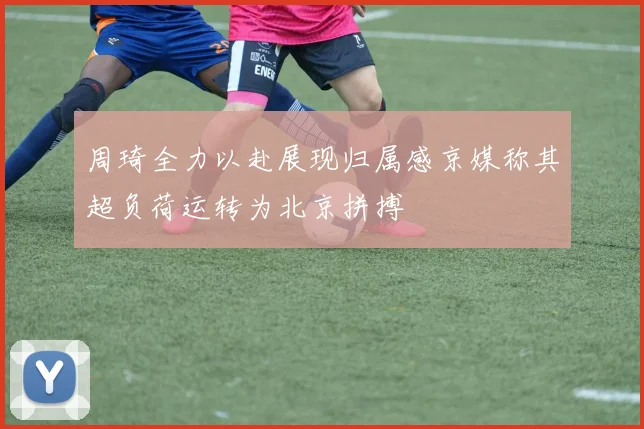 周琦全力以赴展现归属感京媒称其超负荷运转为北京拼搏