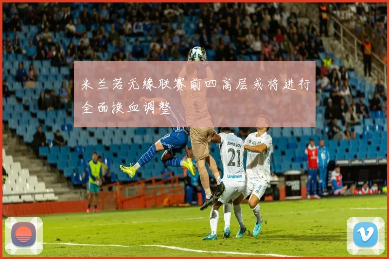 米兰若无缘联赛前四高层或将进行全面换血调整