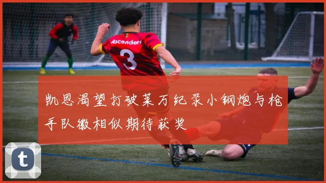 凯恩渴望打破莱万纪录小钢炮与枪手队徽相似期待获奖